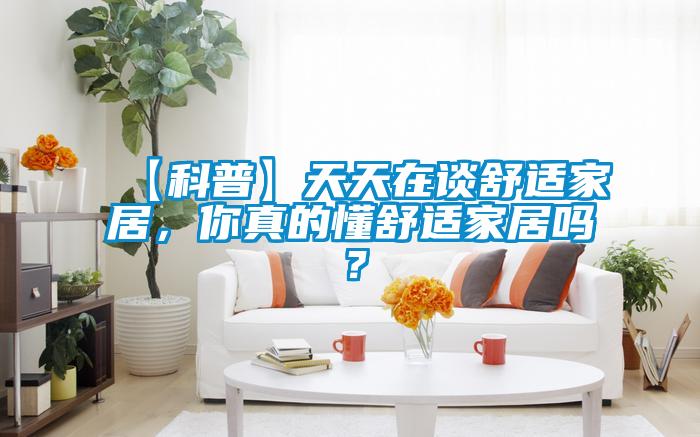 【科普】天天在談舒適家居，你真的懂舒適家居嗎？