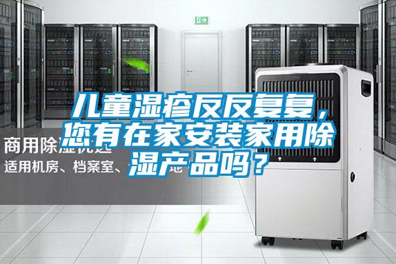 兒童濕疹反反復(fù)復(fù),您有在家安裝家用除濕產(chǎn)品嗎?