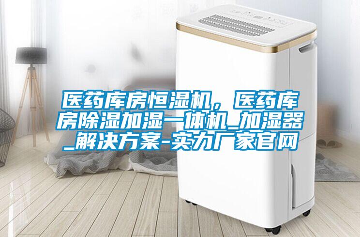 醫(yī)藥庫房恒濕機,醫(yī)藥庫房除濕加濕一體機_加濕器_解決方案-實力廠家官網