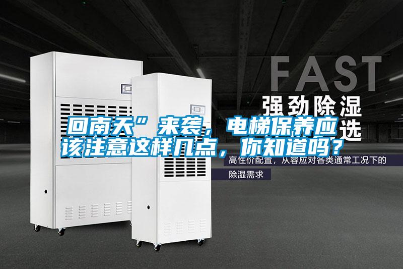 回南天”來襲,電梯保養(yǎng)應(yīng)該注意這樣幾點,你知道嗎?