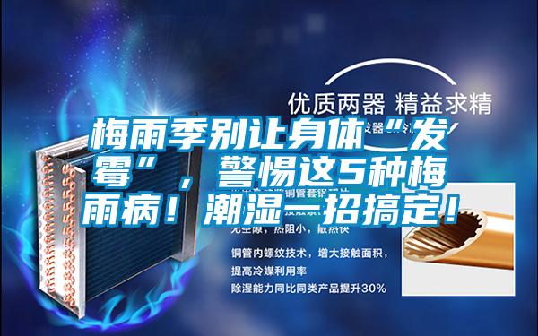 梅雨季別讓身體“發(fā)霉”，警惕這5種梅雨病！潮濕一招搞定！