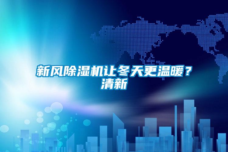 新風除濕機讓冬天更溫暖？清新