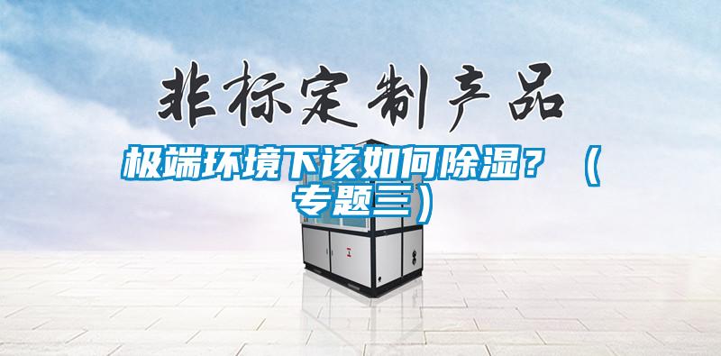 極端環(huán)境下該如何除濕?(專題三)