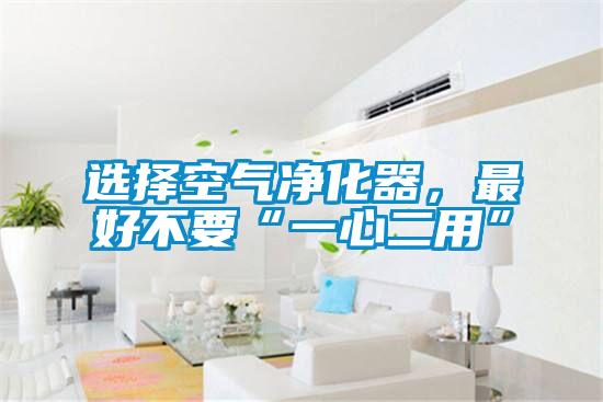 選擇空氣凈化器,最好不要“一心二用”