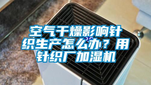 空氣干燥影響針織生產(chǎn)怎么辦？用針織廠加濕機(jī)