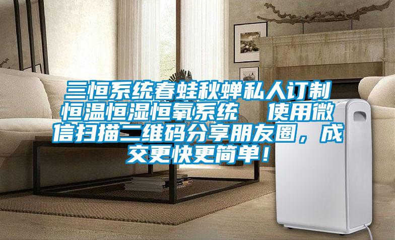 三恒系統春蛙秋蟬私人訂制恒溫恒濕恒氧系統 使用微信掃描二維碼分享朋友圈,成交更快更簡單!