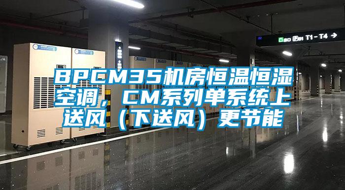 BPCM35機房恒溫恒濕空調(diào),CM系列單系統(tǒng)上送風(下送風)更節(jié)能