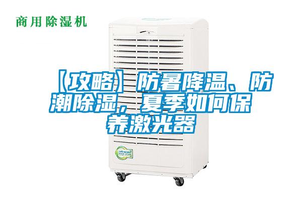 【攻略】防暑降溫、防潮除濕，夏季如何保養激光器