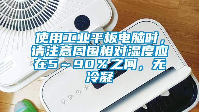 使用工業平板電腦時,請注意周圍相對濕度應在5~90%之間,無冷凝
