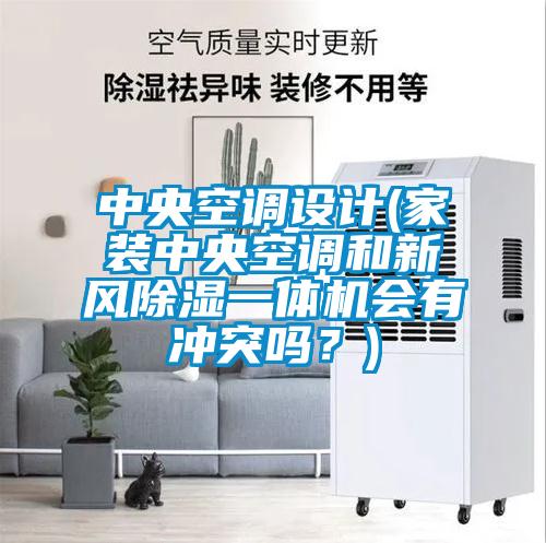 中央空調設計(家裝中央空調和新風除濕一體機會有沖突嗎？)