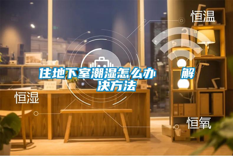 住地下室潮濕怎么辦 解決方法