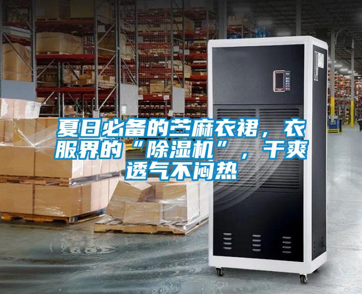 夏日必備的苧麻衣裙，衣服界的“除濕機”，干爽透氣不悶熱