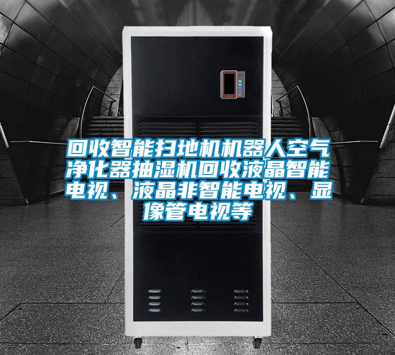 回收智能掃地機機器人空氣凈化器抽濕機回收液晶智能電視、液晶非智能電視、顯像管電視等