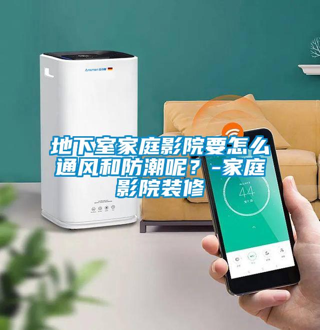 地下室家庭影院要怎么通風和防潮呢？-家庭影院裝修