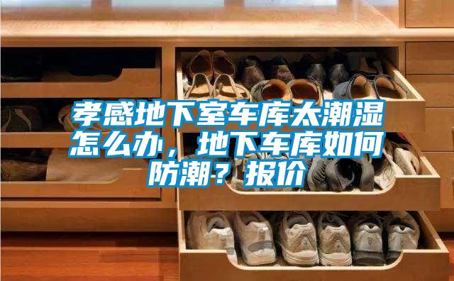 孝感地下室車庫太潮濕怎么辦,地下車庫如何防潮?報價