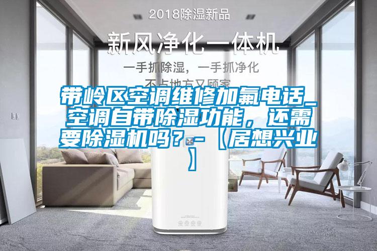 帶嶺區空調維修加氟電話_空調自帶除濕功能,還需要除濕機嗎?-【居想興業】