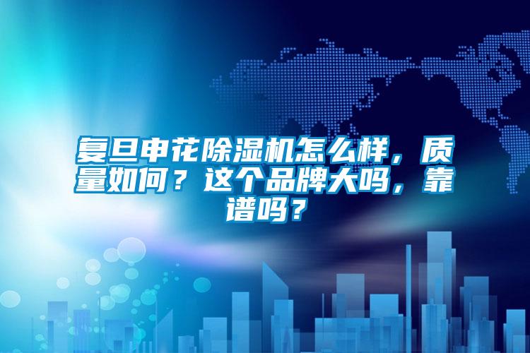 復旦申花除濕機怎么樣,質量如何?這個品牌大嗎,靠譜嗎?