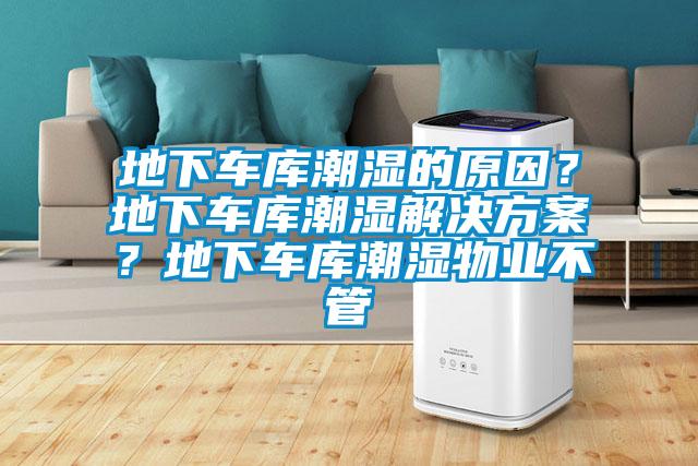 地下車庫潮濕的原因?地下車庫潮濕解決方案?地下車庫潮濕物業不管
