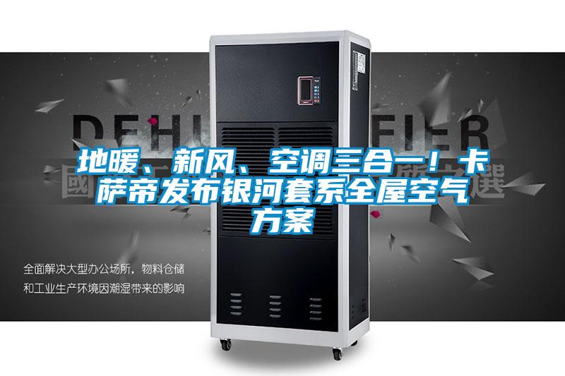 地暖、新風、空調三合一!卡薩帝發布銀河套系全屋空氣方案