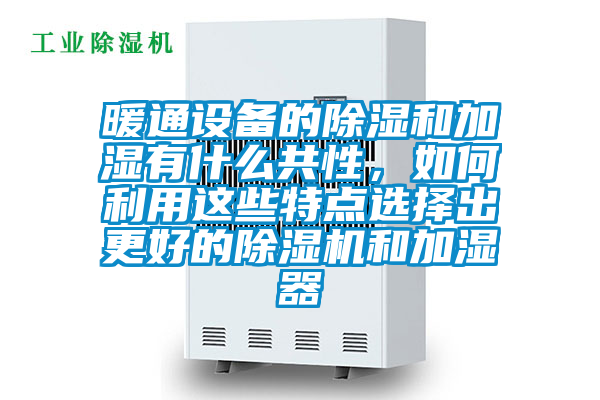 暖通設備的除濕和加濕有什么共性,如何利用這些特點選擇出更好的除濕機和加濕器