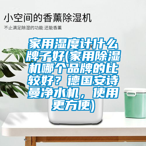 家用濕度計什么牌子好(家用除濕機哪個品牌的比較好?德國安詩曼凈水機,使用更方便)