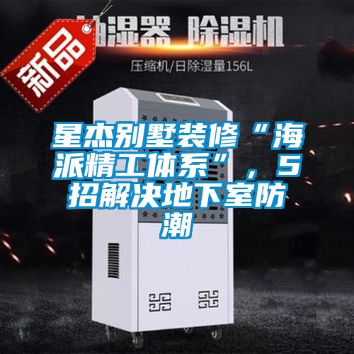 星杰別墅裝修“海派精工體系”,5招解決地下室防潮