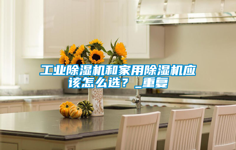 工業(yè)除濕機和家用除濕機應該怎么選？_重復