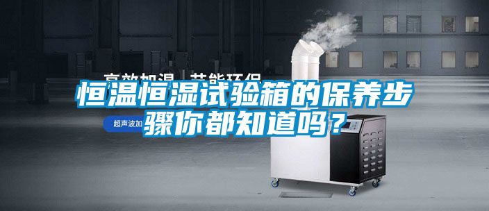 恒溫恒濕試驗(yàn)箱的保養(yǎng)步驟你都知道嗎？