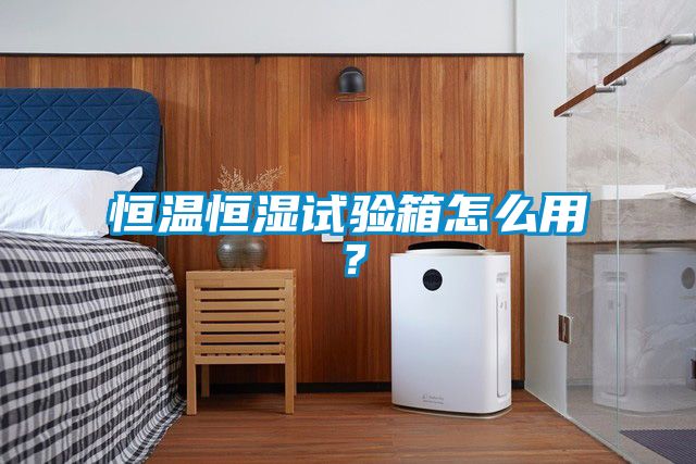 恒溫恒濕試驗(yàn)箱怎么用？