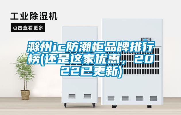 滁州ic防潮柜品牌排行榜(還是這家優惠,2022已更新)
