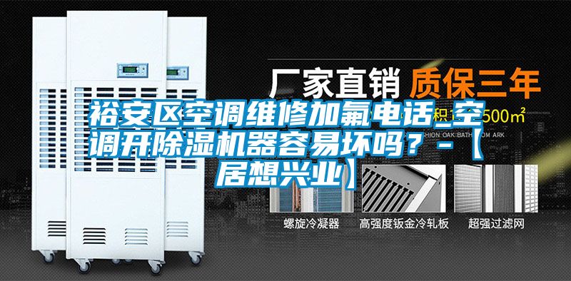 裕安區空調維修加氟電話_空調開除濕機器容易壞嗎？-【居想興業】