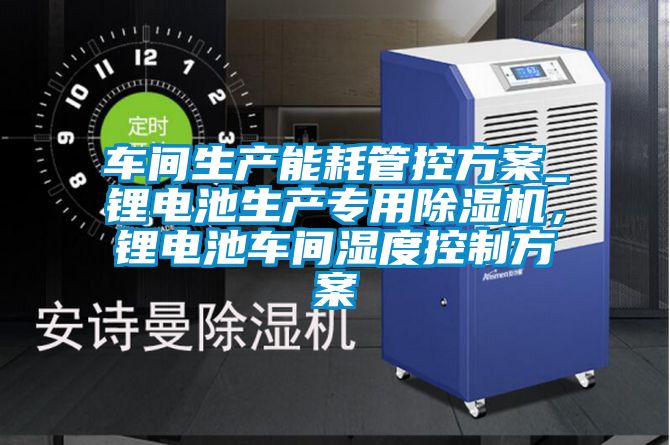 車(chē)間生產(chǎn)能耗管控方案_鋰電池生產(chǎn)專(zhuān)用除濕機(jī),鋰電池車(chē)間濕度控制方案
