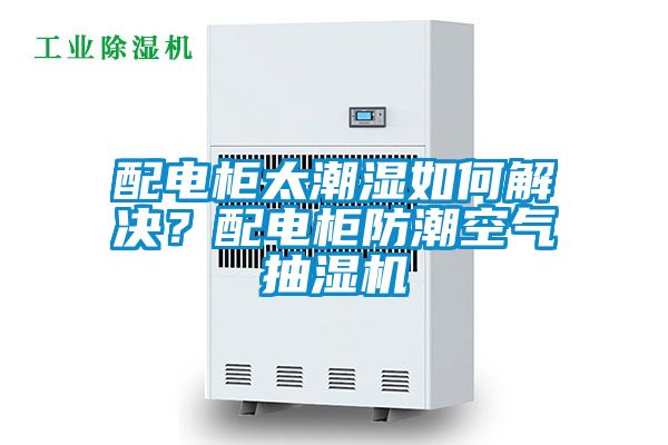 配電柜太潮濕如何解決?配電柜防潮空氣抽濕機