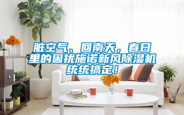 臟空氣、回南天，春日里的困擾施諾新風除濕機統統搞定！