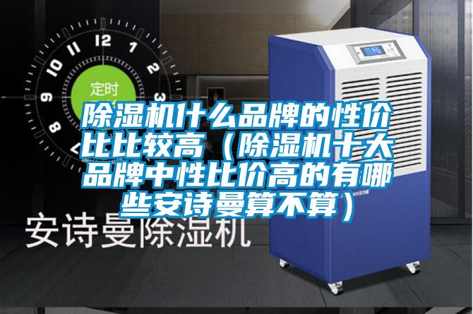 除濕機什么品牌的性價比比較高(除濕機十大品牌中性比價高的有哪些安詩曼算不算)