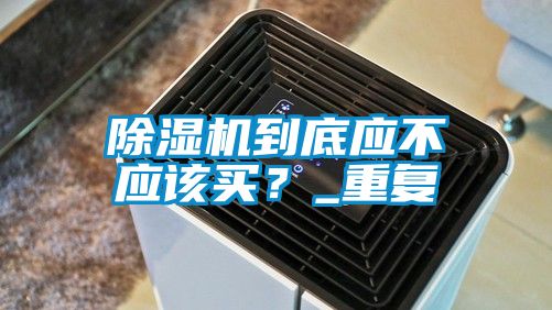 除濕機到底應不應該買?_重復