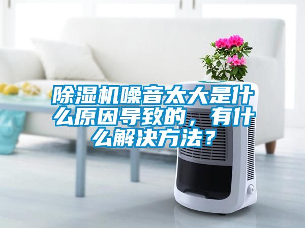 除濕機噪音太大是什么原因導致的,有什么解決方法?