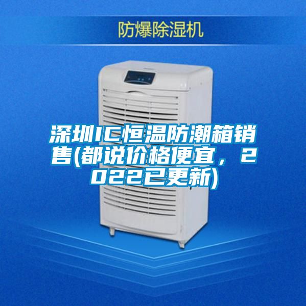 深圳IC恒溫防潮箱銷售(都說價格便宜，2022已更新)