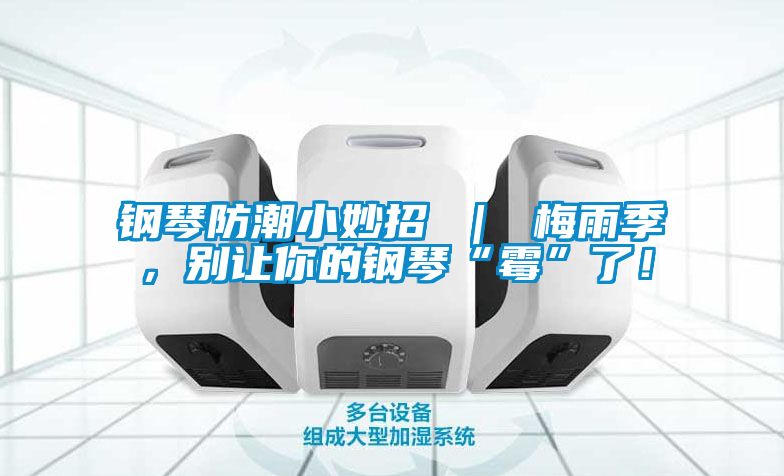 鋼琴防潮小妙招 | 梅雨季,別讓你的鋼琴“霉”了!