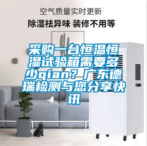 采購一臺恒溫恒濕試驗箱需要多少qian?廣東德瑞檢測與您分享快訊