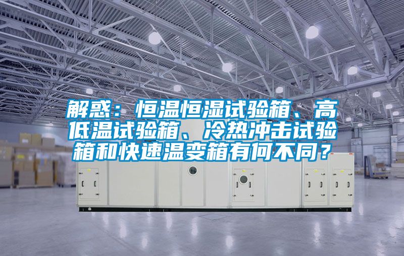 解惑:恒溫恒濕試驗箱、高低溫試驗箱、冷熱沖擊試驗箱和快速溫變箱有何不同?