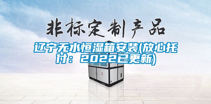 遼寧無水恒濕箱安裝(放心托付:2022已更新)