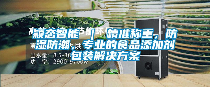 穎態智能 ｜ 精準稱重，防濕防潮，專業的食品添加劑包裝解決方案