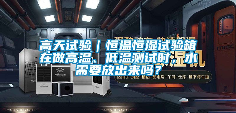 高天試驗(yàn)|恒溫恒濕試驗(yàn)箱在做高溫、低溫測(cè)試時(shí),水需要放出來(lái)嗎?